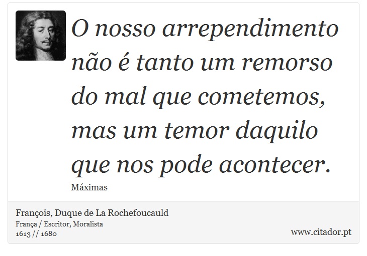 O nosso arrependimento não é tanto um remorso do mal que cometemos, mas um temor daquilo que nos pode acontecer. - François, Duque de La Rochefoucauld - Frases