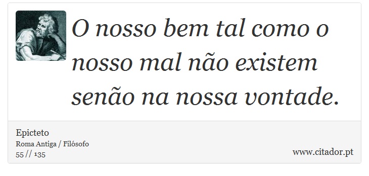 O nosso bem tal como o nosso mal não existem senão na nossa vontade. - Epicteto - Frases