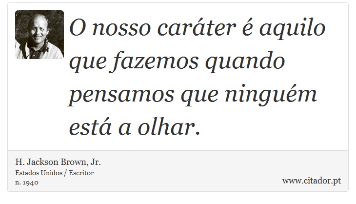 O nosso caráter é aquilo que fazemos quando pensamos que ninguém está a olhar. - H. Jackson Brown, Jr. - Frases