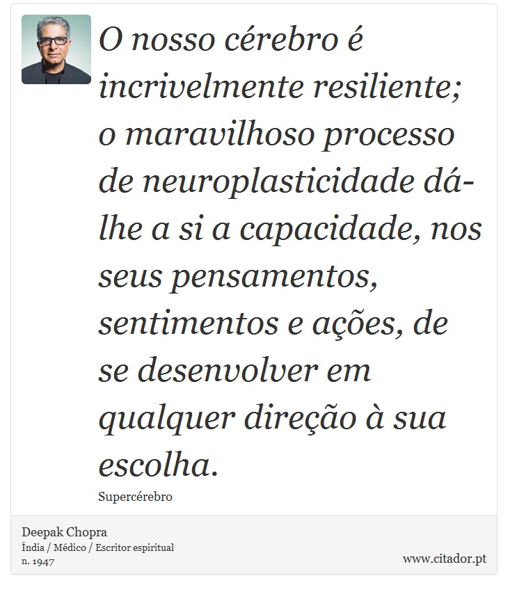 O nosso cérebro é incrivelmente resiliente; o maravilhoso processo de neuroplasticidade dá-lhe a si a capacidade, nos seus pensamentos, sentimentos e ações, de se desenvolver em qualquer direção à sua escolha. - Deepak Chopra - Frases