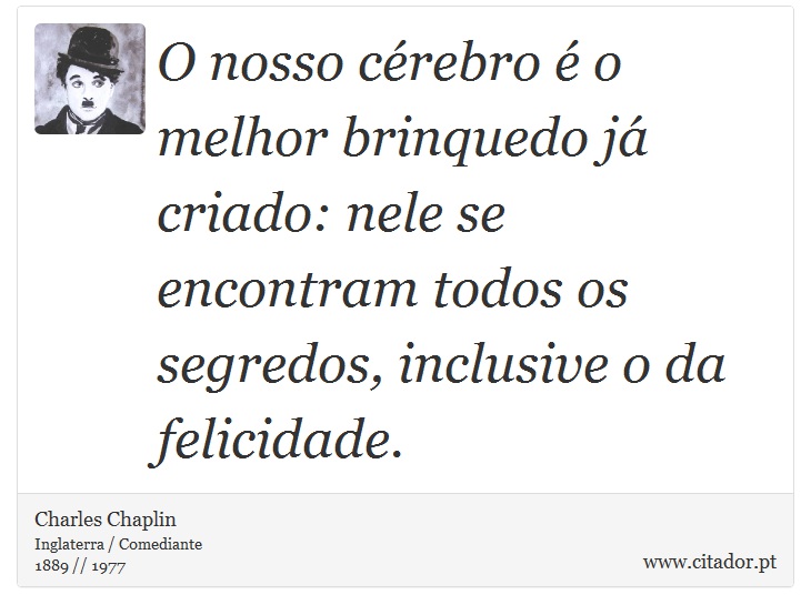 O nosso cérebro é o melhor brinquedo já criado: nele se encontram todos os segredos, inclusive o da felicidade. - Charles Chaplin - Frases
