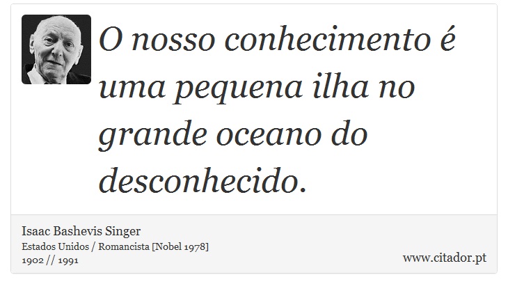 O nosso conhecimento é uma pequena ilha no grande oceano do desconhecido. - Isaac Bashevis Singer - Frases