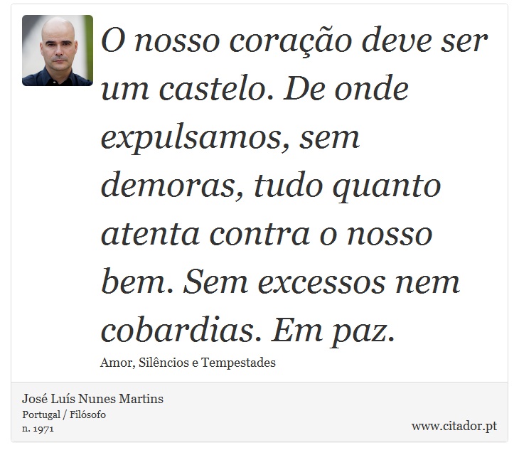 O nosso coração deve ser um castelo. De onde expulsamos, sem demoras, tudo quanto atenta contra o nosso bem. Sem excessos nem cobardias. Em paz. - José Luís Nunes Martins - Frases