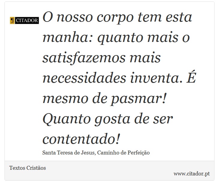 O nosso corpo tem esta manha: quanto mais o satisfazemos mais necessidades inventa. É mesmo de pasmar! Quanto gosta de ser contentado! - Textos Cristãos - Frases