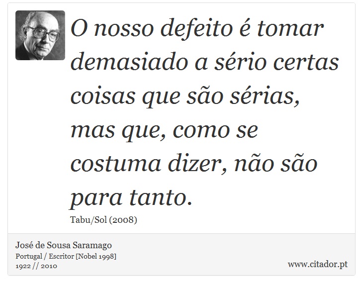 O nosso defeito é tomar demasiado a sério certas coisas que são sérias, mas que, como se costuma dizer, não são para tanto. - José Saramago - Frases