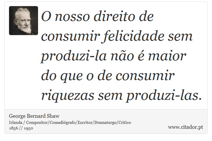 O nosso direito de consumir felicidade sem produzi-la não é maior do que o de consumir riquezas sem produzi-las. - George Bernard Shaw - Frases