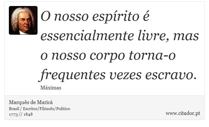 O nosso espírito é essencialmente livre, mas o nosso corpo torna-o frequentes vezes escravo. - Marquês de Maricá - Frases