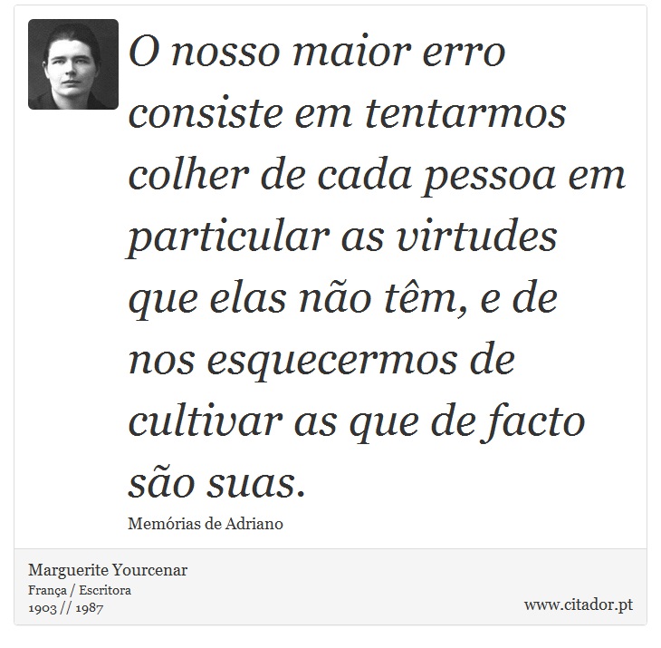 O nosso maior erro consiste em tentarmos colher de cada pessoa em particular as virtudes que elas não têm, e de nos esquecermos de cultivar as que de facto são suas. - Marguerite Yourcenar - Frases