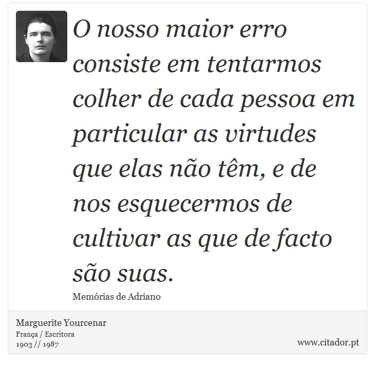 O nosso maior erro consiste em tentarmos colher de cada pessoa em particular as virtudes que elas no tm, e de nos esquecermos de cultivar as que de facto so suas. - Marguerite Yourcenar - Frases