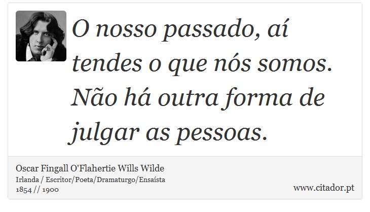 O nosso passado, aí tendes o que nós somos. Não há outra forma de julgar as pessoas. - Oscar Fingall O'Flahertie Wills Wilde - Frases