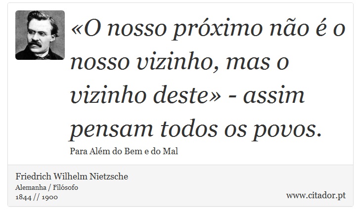 «O nosso próximo não é o nosso vizinho, mas o vizinho deste» - assim pensam todos os povos. - Friedrich Wilhelm Nietzsche - Frases