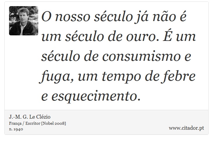O nosso século já não é um século de ouro. É um século de consumismo e fuga, um tempo de febre e esquecimento. - J.-M. G. Le Clézio - Frases