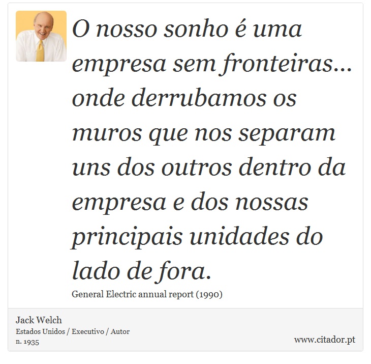 O nosso sonho é uma empresa sem fronteiras... onde derrubamos os muros que nos separam uns dos outros dentro da empresa e dos nossas principais unidades do lado de fora. - Jack Welch - Frases