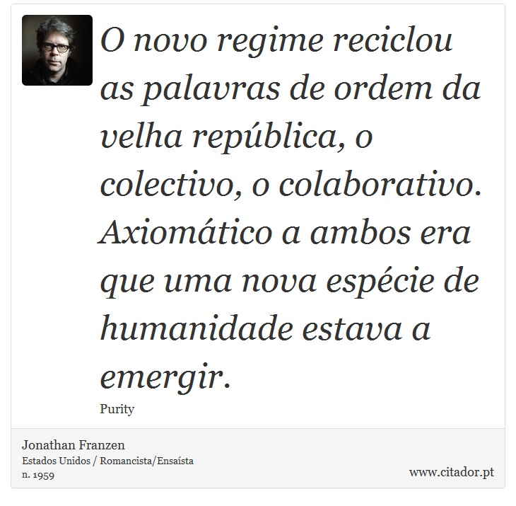 O novo regime reciclou as palavras de ordem da velha república, o colectivo, o colaborativo. Axiomático a ambos era que uma nova espécie de humanidade estava a emergir. - Jonathan Franzen - Frases