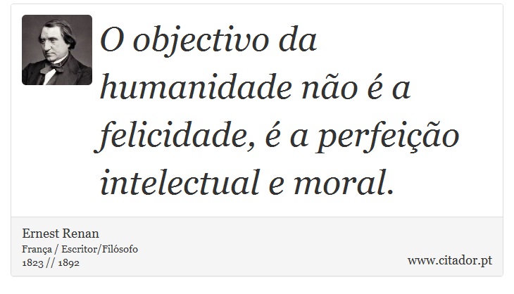 O objectivo da humanidade não é a felicidade, é a perfeição intelectual e moral. - Ernest Renan - Frases