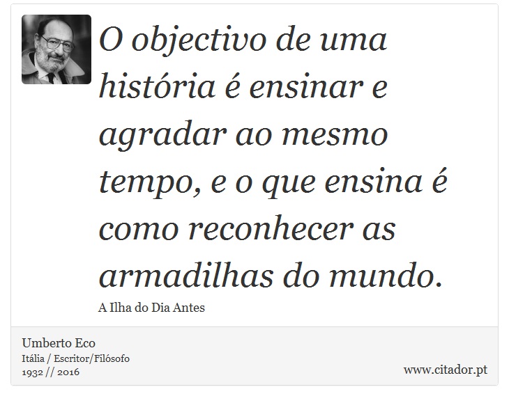 O objectivo de uma história é ensinar e agradar ao mesmo tempo, e o que ensina é como reconhecer as armadilhas do mundo. - Umberto Eco - Frases