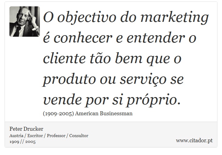 O objectivo do marketing é conhecer e entender o cliente tão bem que o produto ou serviço se vende por si próprio. - Peter Drucker - Frases
