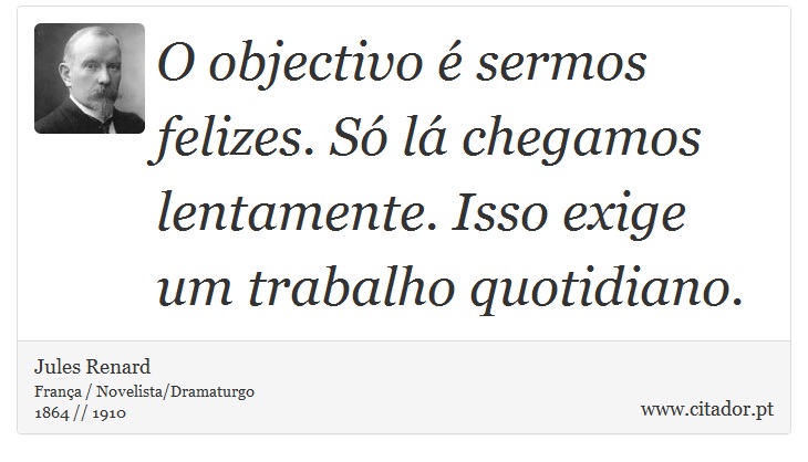 O objectivo é sermos felizes. Só lá chegamos lentamente. Isso exige um trabalho quotidiano. - Jules Renard - Frases
