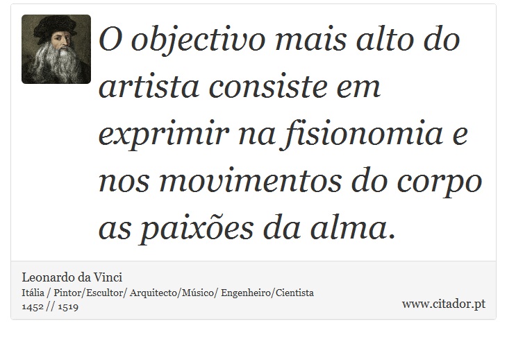 O objectivo mais alto do artista consiste em exprimir na fisionomia e nos movimentos do corpo as paixões da alma. - Leonardo da Vinci - Frases