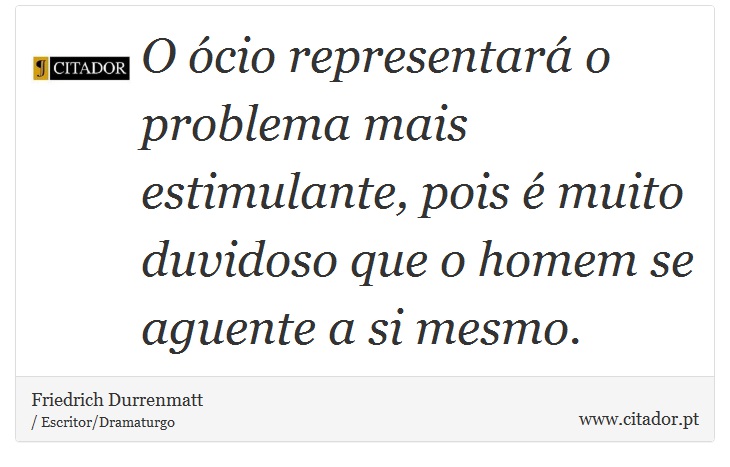 O ócio representará o problema mais estimulante, pois é muito duvidoso que o homem se aguente a si mesmo. - Friedrich Durrenmatt - Frases
