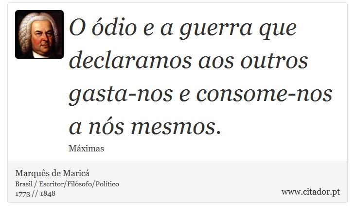 O ódio e a guerra que declaramos aos outros gasta-nos e consome-nos a nós mesmos. - Marquês de Maricá - Frases