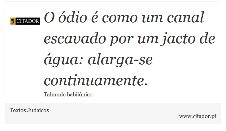 O ódio é como um canal escavado por um jacto de água: alarga-se continuamente. - Textos Judaicos - Frases