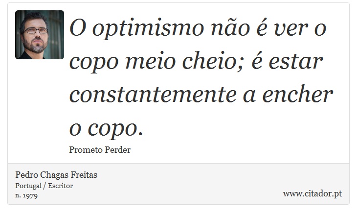 O optimismo não é ver o copo meio cheio; é estar constantemente a encher o copo. - Pedro Chagas Freitas - Frases