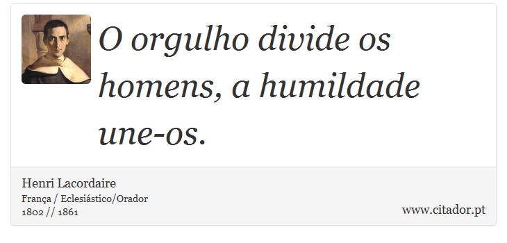 O orgulho divide os homens, a humildade une-os. - Henri Lacordaire - Frases