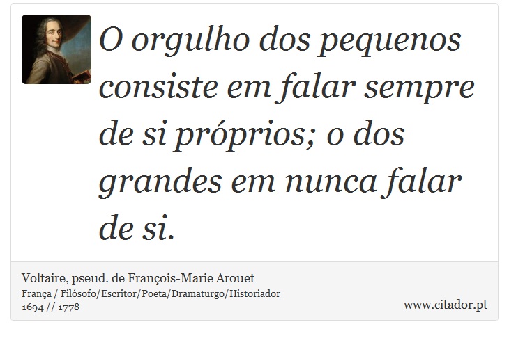 O orgulho dos pequenos consiste em falar sempre de si próprios; o dos grandes em nunca falar de si. - Voltaire, pseud. de François-Marie Arouet - Frases