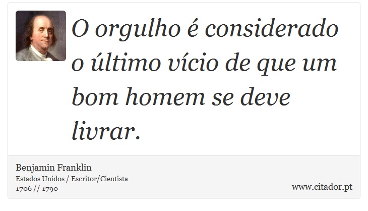 O orgulho é considerado o último vício de que um bom homem se deve livrar. - Benjamin Franklin - Frases