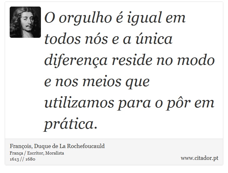 O orgulho é igual em todos nós e a única diferença reside no modo e nos meios que utilizamos para o pôr em prática. - François, Duque de La Rochefoucauld - Frases