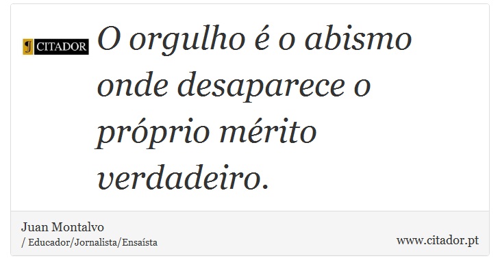 O orgulho é o abismo onde desaparece o próprio mérito verdadeiro. - Juan Montalvo - Frases