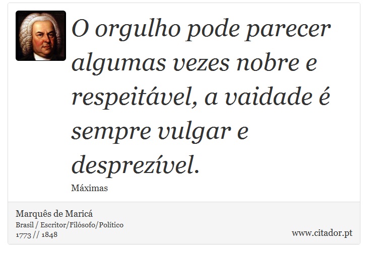 O orgulho pode parecer algumas vezes nobre e respeitável, a vaidade é sempre vulgar e desprezível. - Marquês de Maricá - Frases