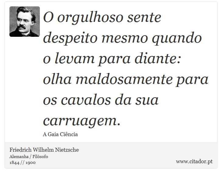 O orgulhoso sente despeito mesmo quando o levam para diante: olha maldosamente para os cavalos da sua carruagem. - Friedrich Wilhelm Nietzsche - Frases