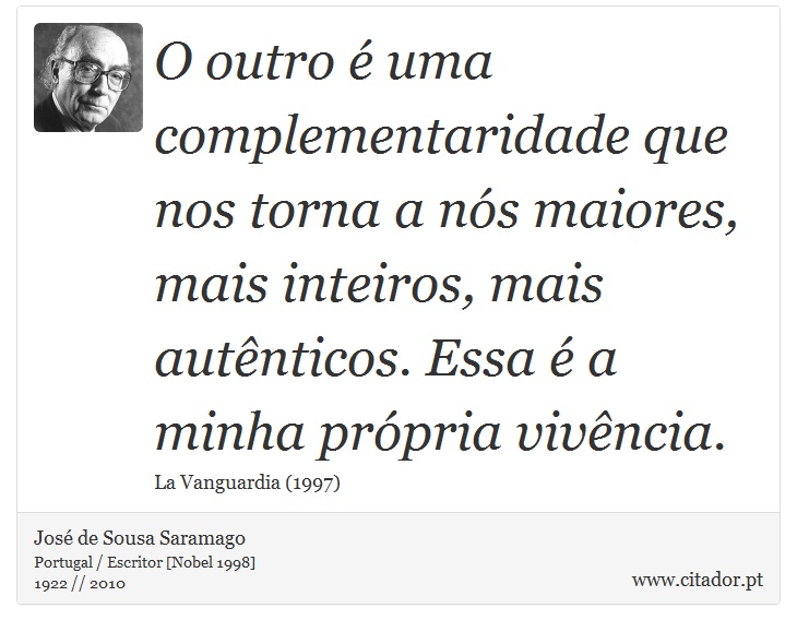 O outro é uma complementaridade que nos torna a nós maiores, mais inteiros, mais autênticos. Essa é a minha própria vivência. - José Saramago - Frases