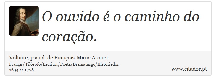 O ouvido é o caminho do coração. - Voltaire, pseud. de François-Marie Arouet - Frases