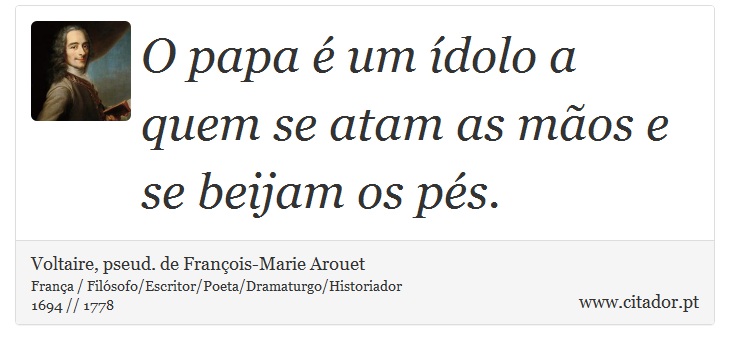 O papa é um ídolo a quem se atam as mãos e se beijam os pés. - Voltaire, pseud. de François-Marie Arouet - Frases
