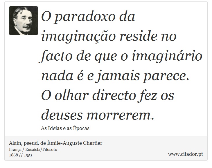 O paradoxo da imaginação reside no facto de que o imaginário nada é e jamais parece. O olhar directo fez os deuses morrerem. - Alain, pseud. de Émile-Auguste Chartier - Frases