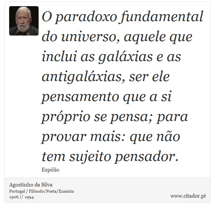 O paradoxo fundamental do universo, aquele que inclui as galáxias e as antigaláxias, ser ele pensamento que a si próprio se pensa; para provar mais: que não tem sujeito pensador. - Agostinho da Silva - Frases