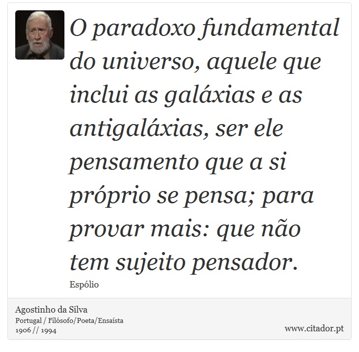 O paradoxo fundamental do universo, aquele que inclui as galxias e as antigalxias, ser ele pensamento que a si prprio se pensa; para provar mais: que no tem sujeito pensador. - Agostinho da Silva - Frases