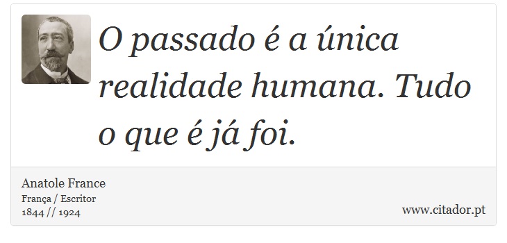 O passado  a nica realidade humana. Tudo o que  j foi. - Anatole France - Frases