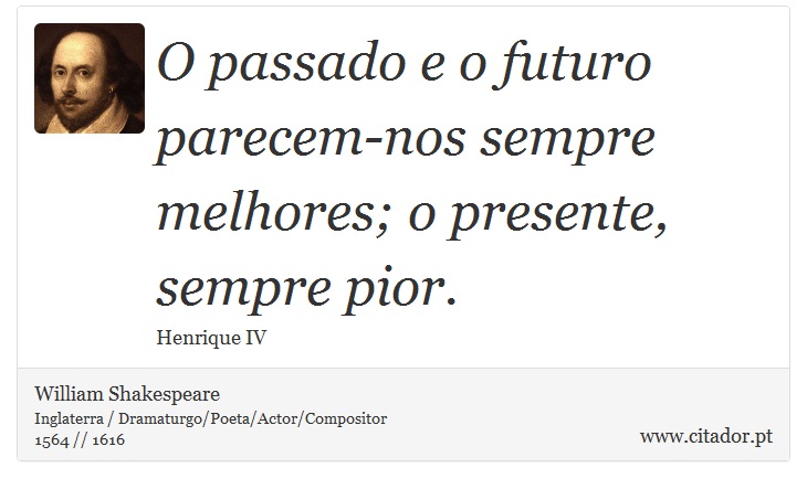 O passado e o futuro parecem-nos sempre melhores; o presente, sempre pior. - William Shakespeare - Frases