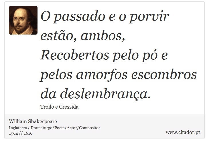 O passado e o porvir estão, ambos, <br />
 Recobertos pelo pó e pelos amorfos escombros da deslembrança. - William Shakespeare - Frases