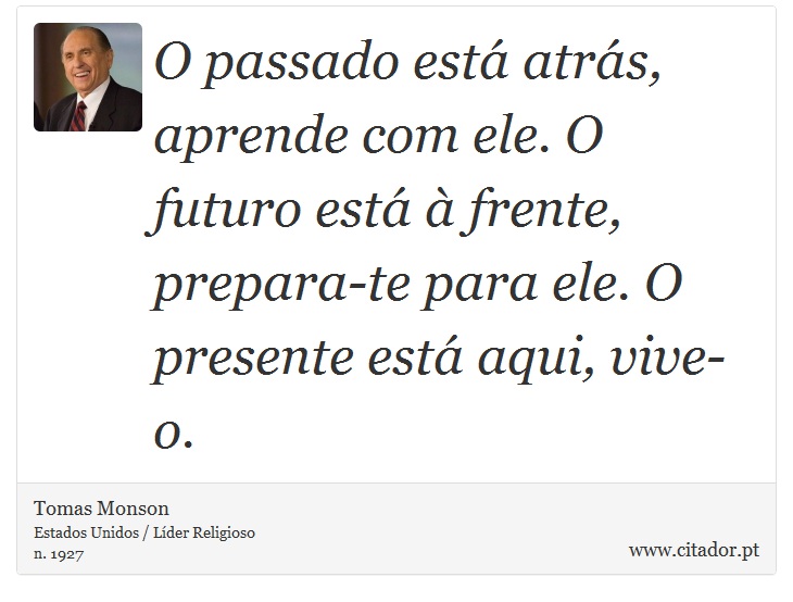 O passado está atrás, aprende com ele. O futuro está à frente, prepara-te para ele. O presente está aqui, vive-o. - Tomas Monson - Frases