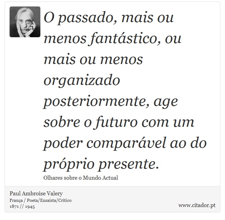 O passado, mais ou menos fantástico, ou mais ou menos organizado posteriormente, age sobre o futuro com um poder comparável ao do próprio presente. - Paul Ambroise Valery - Frases
