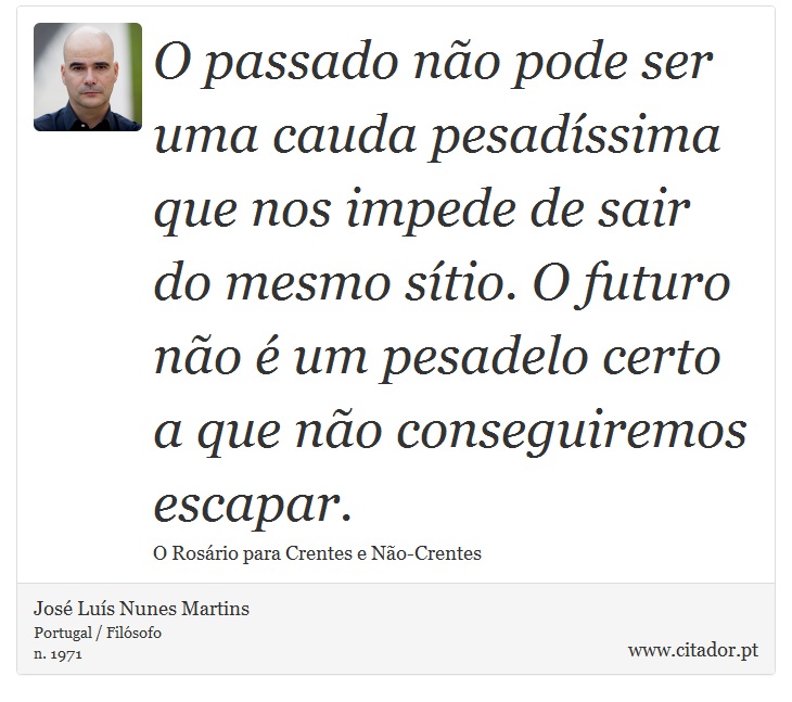 O passado não pode ser uma cauda pesadíssima que nos impede de sair do mesmo sítio. O futuro não é um pesadelo certo a que não conseguiremos escapar. - José Luís Nunes Martins - Frases