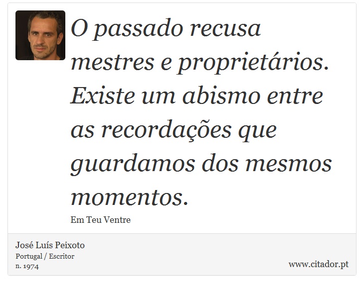 O passado recusa mestres e proprietrios. Existe um abismo entre as recordaes que guardamos dos mesmos momentos. - Jos Lus Peixoto - Frases