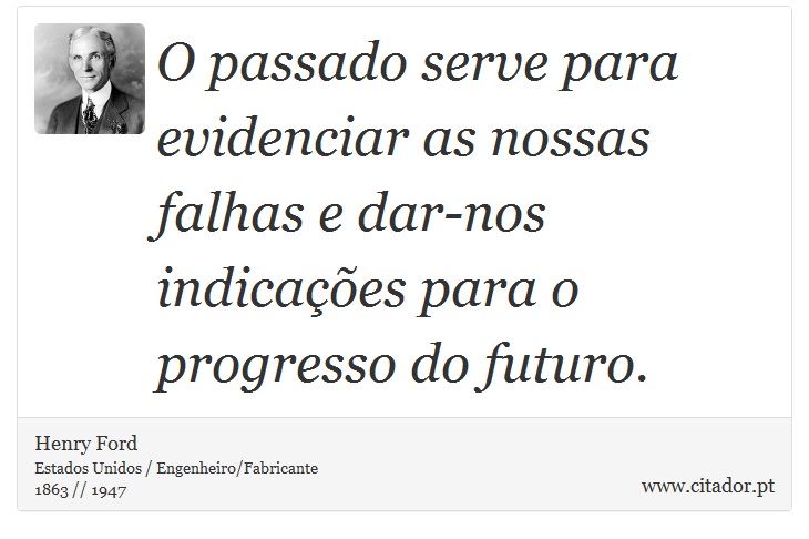 O passado serve para evidenciar as nossas falhas e dar-nos indicações para o progresso do futuro. - Henry Ford - Frases