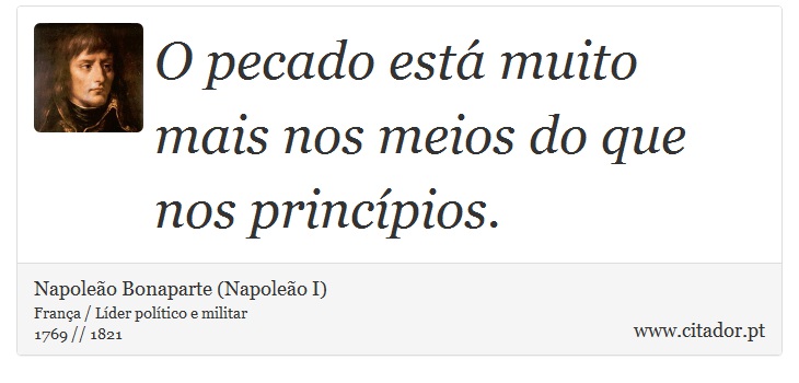 O pecado está muito mais nos meios do que nos princípios. - Napoleão Bonaparte (Napoleão I) - Frases
