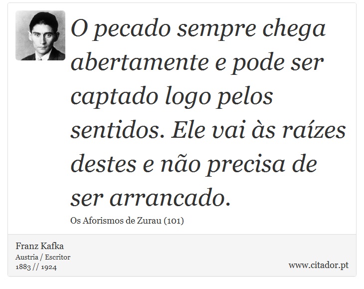 O pecado sempre chega abertamente e pode ser captado logo pelos sentidos. Ele vai às raízes destes e não precisa de ser arrancado. - Franz Kafka - Frases
